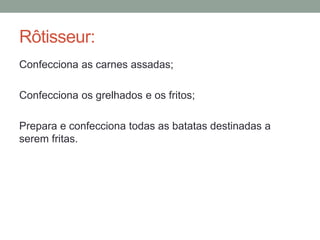 Rôtisseur:
Confecciona as carnes assadas;
Confecciona os grelhados e os fritos;
Prepara e confecciona todas as batatas destinadas a
serem fritas.
 