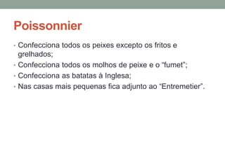 Poissonnier
• Confecciona todos os peixes excepto os fritos e
grelhados;
• Confecciona todos os molhos de peixe e o “fumet”;
• Confecciona as batatas à Inglesa;
• Nas casas mais pequenas fica adjunto ao “Entremetier”.
 