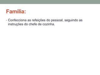 Família:
• Confecciona as refeições do pessoal, seguindo as
instruções do chefe de cozinha.
 