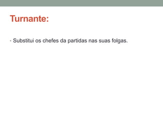 Turnante:
• Substitui os chefes da partidas nas suas folgas.
 