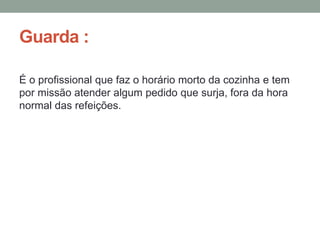 Guarda :
É o profissional que faz o horário morto da cozinha e tem
por missão atender algum pedido que surja, fora da hora
normal das refeições.
 