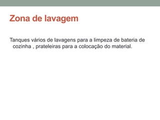 Zona de lavagem
Tanques vários de lavagens para a limpeza de bateria de
cozinha , prateleiras para a colocação do material.
 