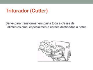 Triturador (Cutter)
Serve para transformar em pasta toda a classe de
alimentos crus, especialmente carnes destinadas a patês.
 