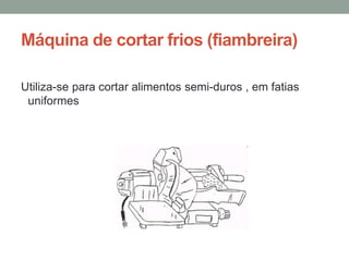 Máquina de cortar frios (fiambreira)
Utiliza-se para cortar alimentos semi-duros , em fatias
uniformes
 