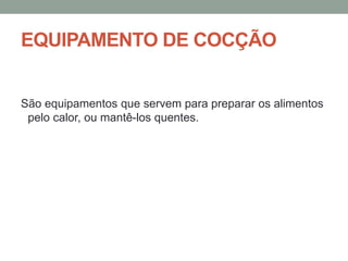 EQUIPAMENTO DE COCÇÃO
São equipamentos que servem para preparar os alimentos
pelo calor, ou mantê-los quentes.
 