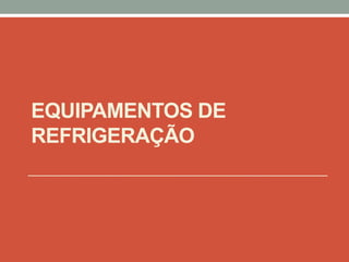 EQUIPAMENTOS DE
REFRIGERAÇÃO
 