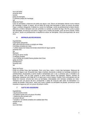 suco de limão
pimenta doce
canela
polpa de berinjela
2 colheres (sopa) de manteiga
sal
Modo de Fazer:
Lave as berinjelas e deixe-as de molho em água e sal. Doure as berinjelas inteiras numa mistura
de manteiga e azeite. A seguir, dê um talho ao longo das berinjelas e retire um pouco da polpa.
Faça o recheio refogando a cebola e a carne na manteiga. Junte os pinhõezinhos e deixe dourar.
Adicione o limão e tempere com sal, pimenta e a canela, ao retirar do fogo. Por fim, junte a polpa
das berinjelas, arrume-as num pirex e regue com o molho de tomate. Leve ao forno brando. Antes
de servir, doure os pinhõezinhos e espalhe-os sobre as berinjelas. Sirva acompanhado de arroz
sírio.

     6      BERINJELAS RECHEADAS

Ingredientes:
6 berinjelas pequenas
300 g de músculo cozido e cortado em fatias
5 tomates cortados ao meio
1 colher (sopa) de massa de tomate dissolvida em água quente
pimenta síria
sal
Recheio:
3/4 kg de carne moída
3 cebolas picadas
3 ou 4 folhas de hortelã fresca picadas bem finas
gotas de limão
pinhõezinhos
pimenta síria
sal

Modo de Fazer:
Corte as pontas finas das berinjelas. Com uma faca, retire o miolo das berinjelas. Deixe-as de
molho em água e sal. Enquanto isso, faça o recheio, dourando a cebola na manteiga, juntando os
pinhõezinhos. Acrescente a carne moída e temperada com o sal, a pimenta síria, a hortelã e as
gotas de limão. Tire do fogo quando a carne ainda estiver mal passada. Depois, recheie as
berinjelas, deixando uma folga de 2 cm para que o arroz cresça. À parte, forre uma panela com as
fatias de músculo, arrume por cima as berinjelas, intercaladas com tomates cortados ao meio.
Tempere com um pouco de sal e acrescente o caldo de músculo (até cobrir as berinjelas) e a
massa de tomate. Para servir, retire com muito cuidado as berinjelas da panela, arrume-as numa
travessa e regue-as com um pouco do próprio molho.

     7      CAFTA NA ASSADEIRA

Ingredientes:
1 kg de alcatra moído
1/2 cebola moída com um pouco de salsa
1 dente de alho socado com
um pouco de sal
1 tomate e 1/2 cebola cortados em rodelas bem fina
canela em pó
azeite
suco de limão




                                                                                                4
 