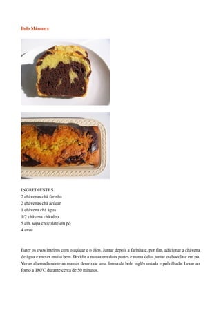 Bolo Mármore




INGREDIENTES
2 chávenas chá farinha
2 chávenas chá açúcar
1 chávena chá água
1/2 chávena chá óleo
5 clh. sopa chocolate em pó
4 ovos



Bater os ovos inteiros com o açúcar e o óleo. Juntar depois a farinha e, por fim, adicionar a chávena
de água e mexer muito bem. Dividir a massa em duas partes e numa delas juntar o chocolate em pó.
Verter alternadamente as massas dentro de uma forma de bolo inglês untada e polvilhada. Levar ao
forno a 180ºC durante cerca de 50 minutos.
 