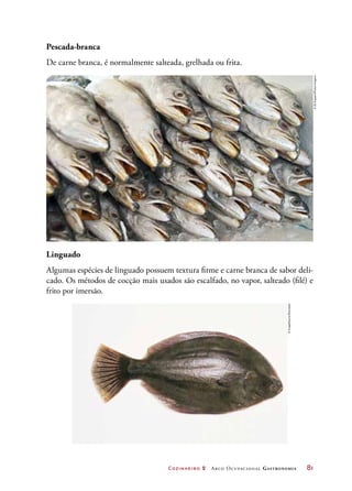 Cozinheiro 2 Arco Ocupacional Gastronomia	 81
Linguado
Algumas espécies de linguado possuem textura firme e carne branca de sabor deli-
cado. Os métodos de cocção mais usados são escalfado, no vapor, salteado (filé) e
frito por imersão.
Pescada-branca
De carne branca, é normalmente salteada, grelhada ou frita.
©ZéZuppani/PulsarImagens
©ImageSource/Diomedia
 