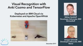 Visual Recognition with
Anki Cozmo and TensorFlow
Deployed on IBM Cloud via
Kubernetes and Apache OpenWhisk
December 2017
Niklas Heidloff
Developer Advocate, IBM
@nheidloff
Ansgar Schmidt
Developer Advocate, IBM
@ansi
 