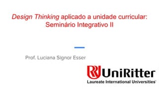 Design Thinking aplicado a unidade curricular:
Seminário Integrativo II
Prof. Luciana Signor Esser
 