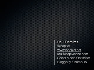 Raúl Ramírez
@isopixel
www.isopixel.net
raul@isopixelone.com
Social Media Optimizer
Blogger y funámbulo
 