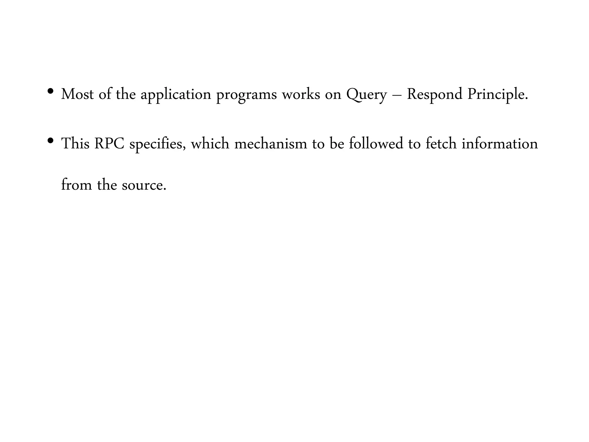 • Most of the application programs works on Query – Respond Principle.
• This RPC specifies, which mechanism to be followed to fetch information
from the source.
 