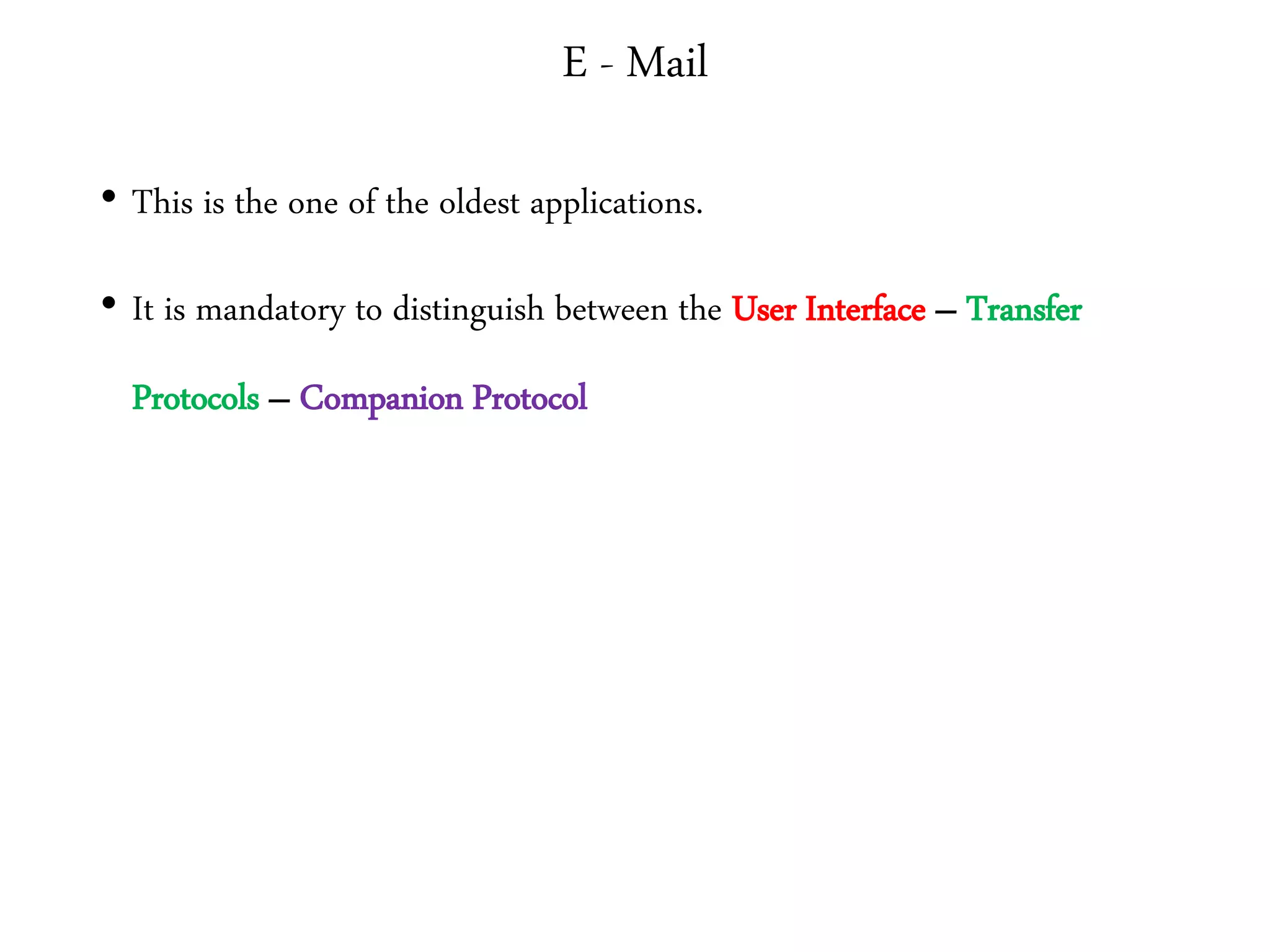 E - Mail
• This is the one of the oldest applications.
• It is mandatory to distinguish between the User Interface – Transfer
Protocols – Companion Protocol
 