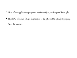 • Most of the application programs works on Query – Respond Principle.
• This RPC specifies, which mechanism to be followed to fetch information
from the source.
 
