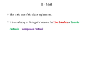 E - Mail
• This is the one of the oldest applications.
• It is mandatory to distinguish between the User Interface – Transfer
Protocols – Companion Protocol
 
