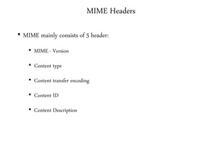 MIME Headers
• MIME mainly consists of 5 header:
• MIME - Version
• Content type
• Content transfer encoding
• Content ID
• Content Description
 
