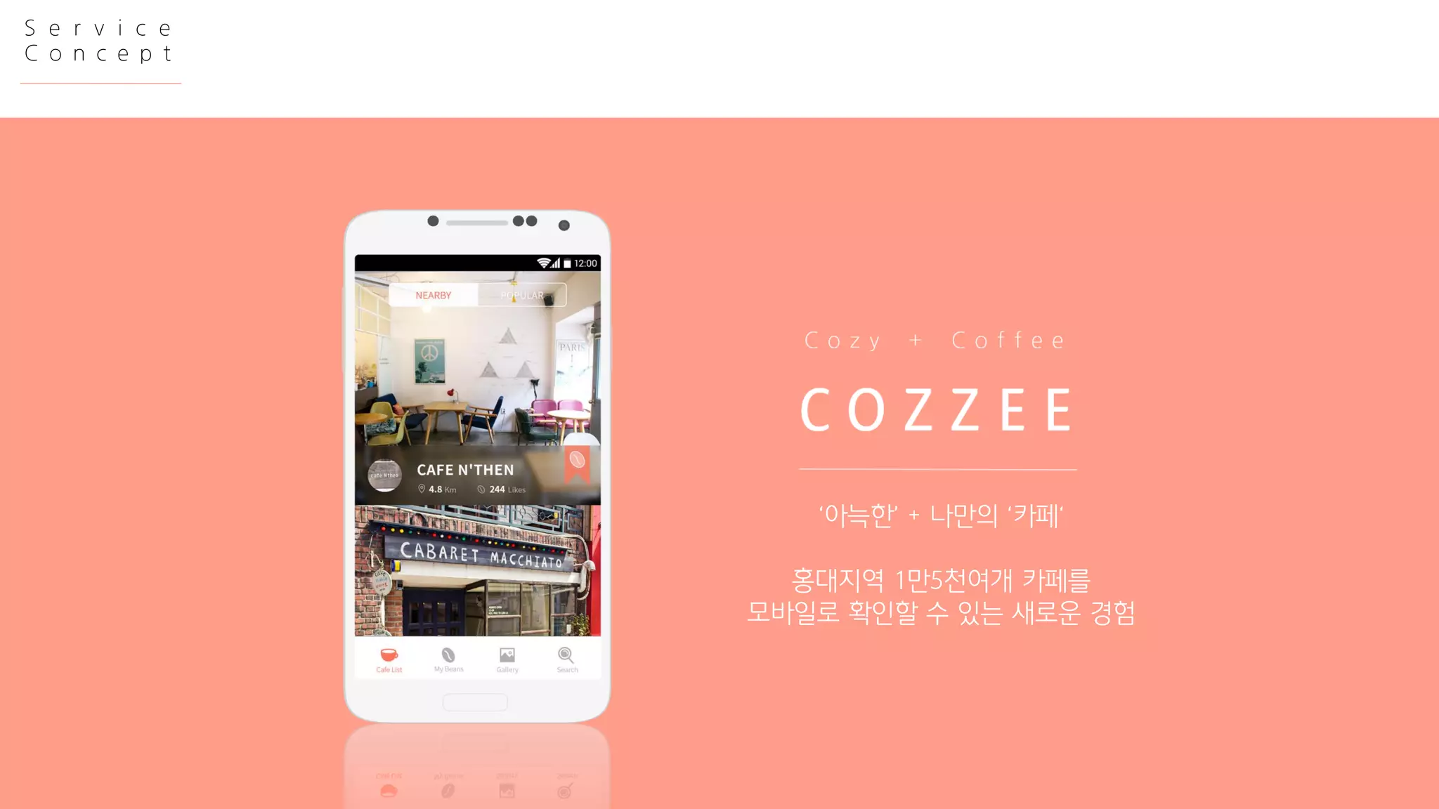 Service 
Concept 
‘아늑한’ + 나만의‘카페‘ 
홍대지역1만5천여개카페를 
모바일로확인할수있는새로운경험  