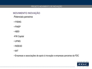 Potenciais parceiros  FIEMG FINEP ABDI FIR Capital UFMG INSEAD MIT Empresas e associações de apoio à inovação e empresas parceiras da FDC MOVIMENTO INOVAÇÃO 