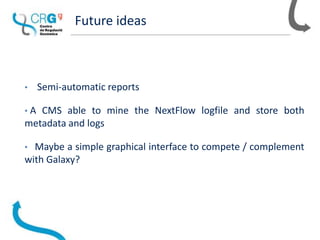 Future ideas
• Semi-automatic reports
• A CMS able to mine the NextFlow logfile and store both
metadata and logs
• Maybe a simple graphical interface to compete / complement
with Galaxy?
 