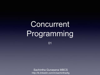 Concurrent
Programming
01
Sachintha Gunasena MBCS
http://lk.linkedin.com/in/sachinthadtg
 