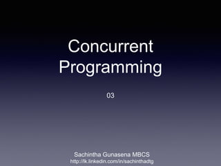 Concurrent
Programming
03
Sachintha Gunasena MBCS
http://lk.linkedin.com/in/sachinthadtg
 