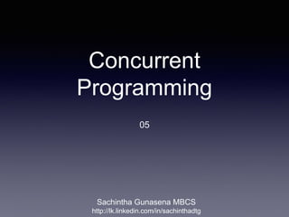 Concurrent
Programming
05
Sachintha Gunasena MBCS
http://lk.linkedin.com/in/sachinthadtg
 