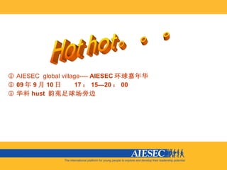 AIESEC  global village----  AIESEC 环球嘉年华 09 年 9 月 10 日  17 ： 15—20 ： 00 华科 hust  韵苑足球场旁边  