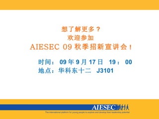 想了解更多 ? 欢迎参加 AIESEC 09 秋季招新宣讲会 ! 时间： 09 年 9 月 17 日  19 ： 00 地点：华科东十二  J3101 