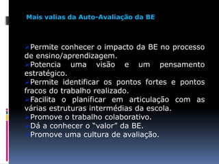 Mais valias da Auto-Avaliação da BEPermite conhecer o impacto da BE no processo de ensino/aprendizagem.
