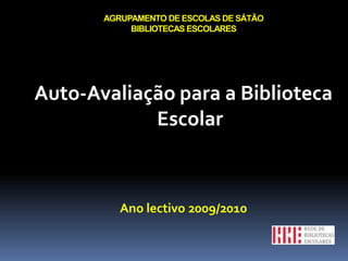 AGRUPAMENTO DE ESCOLAS DE SÁTÃOBIBLIOTECAS ESCOLARES Auto-Avaliação para a Biblioteca Escolar Ano lectivo 2009/2010 