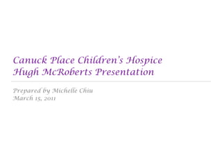 Canuck Place Children’s Hospice
Hugh McRoberts Presentation

Prepared by Michelle Chiu
March 15, 2011
 