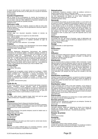 le coupon est porté par un autre produit que celui qui est promotionné ; 
souvent le porteur est très connu et l’offre porte sur un produit en lancement 
ou moins connu. 
cross couponing 
Courbe d’expérience 
effet du temps et de la connaissance du marché, des fournisseurs, de 
l’environnement, des techniques de production qui entraînent une baisse des 
prix de revient. C’est une notion différente de l’économie d’échelle qui est 
seulement proportionnelle aux quantités produites. 
experience curve 
Coût pour mille 
ratio du prix du support par l’audience, servant de critère de choix entre 
différents supports ; le coût pour mille est généralement calculé par rapport à 
la cible de l’annonceur. 
cost per thousand (CPM) 
Couverture 
première page d’un document (deuxième, troisième et dernière de 
couverture). 
pourcentage de l’audience d’un support sur une cible donnée. 
panel : indice de fiabilité. 
nombre de personnes touchées au moins une fois par par une campagne de 
communication. La couverture et la répétition permettent de juger de 
l’efficacité d’un plan média. 
(1) cover, inside front cover, backcover / (2) coverage 
Création 
donne la qualité à un message. C’est l’aboutissement d’une bonne stratégie 
marketing et d’une bonne relation annonceur agence. 
Commercial design / package design 
CRM 
(Consumer Relationship Management) Interconnexion des systèmes 
d’informations de l’entreprise (gestion, comptabilité, logistique, production et 
marketing) pour suivre toute la relation d’un client et de l’entreprise. Les outils 
couramment utilisés sont : automatisation de la force de vente, 
développement de services interactifs sur Internet, mise en place de web call 
center, etc... Le CRM consiste à orienter les systèmes de gestion par rapport 
aux besoins des clients plutôt que sur les contraintes de production et 
facturation. Le CRM valorise chaque client, en analysant son comportement 
passé (historique des achats, calcul du panier moyen, etc...) pour prédire les 
« efforts » que l’entreprise doit consacrer pour mieux le fidéliser. GRC 
Cross-selling 
voir Vente croisée. 
Cross selling / Inter-selling 
CSP 
regroupement de la population suivant l’activité et la profession. L’INSEE 
propose 8 classes de CSP (découpable en 24 et 42 sous classes). Les 8 
classes principales sont : 1 agriculteur - 2 Artisans, commerçants, chef 
d’entreprise - 3 cadres et professions intellectuelles supérieures - 4 
professions intermédiaires - 5 employés - 6 ouvriers - 7 retraités - 8 sans 
activités. Les chômeurs ayant travaillés sont comptés dans la classe de leur 
dernier emploi. 
social classes / socio-economic group 
PCS 
Cycle de vie 
la forme la plus détaillée de ce concept comprend sept phases, lancement, 
adoption, croissance, maturité, saturation, déclin et éventuellement 
relancement...Le profit (en cumul) dégagé par le produit est négatif jusqu’à la 
fin de la croissance. Le concept de cycle de vie existe pour un produit, mais 
aussi pour un marché. La stratégie des entreprises vis-à-vis du cycle d’un 
marché consiste à choisir un point d’entrée et un point de sortie. 
life cycle 
CYMK 
cyan (bleu), yellow (jaune), magenta (rouge), black (noir) sont les quatre 
couleurs primaires pour l’impression en quadrichromie. 
D 
DAGMAR 
(Defining Advertising Goals for Measured Advertising Results) 
modèle d’apprentissage du consommateur soumis à une pression publicitaire. 
Selon le modèle DAGMAR le consommateur passe par les stades cognitif 
(connaissance) puis conatif (comportement). 
DAS 
département autonome d’une grande entreprise, souvent en relation avec un 
couple produit / marché.. 
Strategic Business Units (SBU) 
Day After Recall 
voir Réminiscence. 
Day After Recall 
Debriefing 
réunion postérieure à une action pour faire le point et, comme toute réunion, 
donne lieu à un compte rendu. 
debriefing 
Décile 
division en dix parties d’effectifs égaux d’un ensemble d’individus ; permet 
une meilleure connaissance et appréciation de la population. 
Déduplication 
la dédupication d’audience consiste à retirer les auditeurs communs à 
plusieurs supports prévus dans un même plan média. 
la dédupication de fichier consiste à éliminer les vrais et les faux doublons 
lors d’un regroupement de fichiers, ou d’une saisie d’adresses. La 
déduplication peut se faire intra liste ou inter liste. 
Controlled duplication/ dedup 
Demande 
c’est l’ensemble des produits qui peuvent être achetés, à un prix donné, par 
les acteurs du marché. L’élasticité de la demande par rapport au prix ( ou au 
revenu) exprime la variation des quantités achetées en fonction des baisses 
ou des hausses de prix (ou de revenu). La demande théorique doit être 
manipulée avec précaution car elle comprend une partie d’acheteurs non-solvables 
(la demande théorique de voiture haut de gamme intègre une 
bonne partie d’intentions d’achat qui ne seront jamais réalisées) ou encore 
des acheteurs qui n’ont pas la capacité de décision (enfant, personnel 
administratif) et enfin le produit peut ne pas être disponible dans la zone 
considérée. 
demand 
Démarque inconnue 
pourcentage des vols, des erreurs d’inventaire, casse et détérioration par 
rapport au CA du magasin. Le taux de démarque dépasse rarement 4 % du 
CA (en moyenne 1,5%) en GMS. 
shrinkage, shoplifting 
Design 
beauté fonctionnelle, ou style ergonomique. 
design 
Destructeur 
voir Utilisateur 
User 
Diffusion 
nombre d’exemplaires effectivement distribués, même gratuitement, toujours 
inférieur au tirage ; la différence constitue le bouillon. La diffusion est 
contrôlée par Diffusion Contrôle (ex OJD). 
readers-per-copy / circulation 
Distribution 
point de rencontre entre le produit et l’acheteur (offre et demande). Il existe 
différents types de circuits de distribution (long ou court) qui correspondent à 
des méthodes de vente choisies par le fabricant (vente par grossiste, vente 
direct, VPC). La politique de distribution est un élément du marketing-mix. Le 
refus de vente est interdit sauf dans le cas de produits réglementés. La 
publicité télévisée est interdite aux distributeurs, c’est pourquoi ils ont 
reccours au parrainage d’émission. Exemple : Darty et la Météo.répartition 
d’une observation, par exemple 25% des clients de la société A sont des 
cadres. 
Distribution 
Distribution numérique 
indicateur du panel distributeur (Nielsen), qui exprime le nombre de magasins 
dans lesquels le produit est présent par rapport au nombre de magasins de 
l’univers. Si le produit est présent dans deux magasins sur un univers de 10, 
la DN est de 20. 
Numeric distribution 
Distribution valeur 
souvent confondue avec la DN ou tout autre indicateur, la DV exprime la 
qualité de la distribution d’un produit. C’est le rapport des chiffres d’affaires 
des magasins dans lesquels le produit est présent par rapport au CA total des 
magasins de l’univers ( le chiffre d’affaires pris en compte est celui de la 
classe de produit). Si les deux magasins dans lesquels le produit est présent 
réalisent 50 % du CA de l’univers, la DV est de 50. 
value distribution 
Distriscopie 
étude de l’avis des distributeurs d’un produit sous un angle qualitatif (qualité 
des relations, du service, de la logistique, etc.). 
Donnée primaire 
information ad hoc, spécialement collectée par une entreprise. Données de 
première main. Cf. : donnée secondaire 
primary data 
Donnée secondaire 
information existante, utilisée par l’entreprise au travers d’une banque de 
données par exemple. Source : INSEE, Banque de France, magazines 
professionnels, syndicat de fabricants... Données de seconde main. 
secondary data 
Dossier de presse 
press file 
Communiqué de presse 
Dumping 
voir Vente à perte 
Dumping 
Duplication 
consommateur commun à deux marques, produits… 
procédé de reproduction proche de la photocopie. Ce procédé est rentable à 
partir d’un certain nombre d’exemplaire par originaux (environ 30). 
© 2013 kratiroff pour Sup de Co Marrakech Page 20 
 