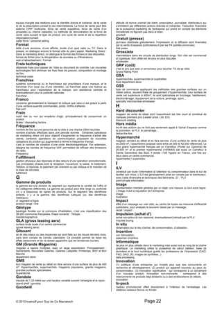 équipe chargée des relations avec la clientèle directe et indirecte, de la vente 
et de la prescription-conseil à ces intermédiaires. La force de vente peut être 
externe (VRP multicarte, force de vente supplétive, force de vente d’un 
grossiste) ou interne (salariés). La méthode de rémunération de la force de 
vente varie suivant le type de produit, son cycle de vente et de la répartition 
négociation/conseil. 
sales force / personal selling 
Format 
taille d’une annonce, d’une affiche, durée d’un spot radio ou TV. Dans la 
presse, on distingue encore le format utile du plein papier. Marketing Direct : 
Dans le marketing direct, on distingue le format des fichiers et des étiquettes. 
format de fichier pour la récupération de données ou d’illustrations. 
size of advertisement / Format 
Frais techniques 
dépenses fixes pour passer de l’idée au document de contrôle. Les nouvelles 
technologies font diminuer les frais fixes de gravure, composition et montage 
de film. 
technical costs 
Franchise 
système commercial où le franchiseur est propriétaire d’une marque, et le 
franchisé d’un local (ou d’une clientèle). Le franchisé paye une licence au 
franchiseur pour l’exploitation de la marque, son assistance centrale et 
éventuellement pour la publicité nationale. 
franchise 
Franco 
concerne généralement le transport et indique que celui-ci est gratuit à partir 
d’une certaine quantité commandée, poids, chiffre d’affaires. 
free port 
Frein 
motif réel ou non qui empêche d’agir, principalement de consommer un 
produit. 
Brake / dissuading factors 
Fréquence 
nombre de fois qu’une personne de la cible a une chance d’être touchée. 
nombre d’achats effectués dans une période donnée. Certaines opérations 
de marketing direct ont pour objectif d’augmenter la fréquence d’achat des 
clients, certaines opérations de communication proposent de nouvelles 
utilisations du produit qui augmentent à terme la fréquence d’achat. 
c’est le nombre de vibration d’une onde électromagnétique. Par extension, 
désigne les bandes de fréquence VHF permettant de diffuser des émissions 
de radio. 
Frequency 
Fulfillment 
gestion physique des réponses et des retours d’une opération promotionnelle. 
Les principales phases sont la réception, l’ouverture, la saisie, le traitement, 
l’édition, la réponse, le paiement par virement ou par chèque et le maintien de 
la base de données. 
fulfillment 
G 
Gamme de produits 
la gamme est une division du segment qui représente la variété de l’offre et 
les catégories différentes. La gamme de produit peut être large ou profonde 
s’il y a beaucoup de lignes de produits. Sur le segment des dentifrices 
enfants, il y a la gamme des dentifrices ludiques (ou des dentifrices 
médicaux). 
cf. segment et ligne. 
product range / line 
Géotype 
typologie fondée sur la commune d’habitation, c’est une classification des 
36.000 communes françaises. Étape suivante : l’îlotype. 
Geodemographics 
GLA (gross leasing aera) 
surface brute louée d’un centre commercial. 
(gross leasing aera) 
Glissant 
se dit des totaux ou des moyennes qui sont faits sur les douze derniers mois, 
sans tenir compte de l’année calendaire. Ce procédé permet de lisser les 
effets saisonniers et de ne laisser apparaître que les tendances lourdes. 
GM (Grands Magasins) 
magasin à rayons multiples, avec un large assortiment. Principalement : 
Samaritaine, Nouvelles Galeries, Galeries Lafayette, Printemps, BHV et Bon 
Marché. 
department store 
GMS 
tout magasin de vente au détail en libre service d’une surface de plus de 400 
m². Hypermarchés, supermarchés, magasins populaires, grands magasins, 
grandes surfaces spécialisées. 
Superstores 
Gondole 
meuble de 1.33 mètre sur une hauteur variable suivant l’enseigne et le rayon. 
island shelf / gondola 
Goodwill 
attitude de bonne volonté (de client, prescripteur, journaliste, distributeur) qui 
s’entretient par différentes actions directes et indirectes. Traduction financière 
de la puissance marketing de l’entreprise qui prend en compte les éléments 
immatériels ne figurant pas dans le bilan. 
goodwill 
Gratuit (presse) 
journaux distribués gratuitement, l’impression et la diffusion sont financées 
par la vente d’espaces publicitaires et par les PA (petites annonces). 
free press 
Grossiste 
intermédiaire dans les circuits de distribution longs. Son rôle est commercial 
et logistique. Son utilité est de plus en plus discutée. 
wholesaler 
GRP (coût) 
c’est le prix que paie un annonceur pour toucher 1% de sa cible. 
Gross Rating Point 
GSA 
hypermarchés, supermarchés et supérettes. 
food department store 
GSS 
type de commerce appliquant les méthodes des grandes surfaces sur un 
métier précis, souvent filiale de groupement d’hypermarchés. Leur surface de 
vente est supérieure à 400m², ils sont spécialisés en bricolage, habillement, 
électroménager, équipement de la voiture, jardinage, sport… 
specialty merchandise wholesaler 
H 
Hard discounter 
magasin de vente de détail dont l’assortiment est très court et constitué de 
marques premiers prix (Leader price, Lidl, ED). 
Discount retailing 
Hors média 
se dit des actions qui ne font pas seulement appel à l’achat d’espace comme 
la promotion, la PLV, le parrainage... 
below-the-line 
Hypermarché 
magasin vendant au détail et en libre service, d’une surface de vente de plus 
de 2500 m², l’assortiment proposé varie entre 25.000 et 42.000 références. Le 
plus grand hypermarché français est un Carrefour (Portet sur Garonne) de 
25.000 m² et le premier hypermarché (15/06/63) est aussi un Carrefour à 
Sainte Geneviève des Bois. Il existe 1100 hypers en France, une fois sur 
deux dans un centre commercial. 
hypermarket / superstore 
I 
ILV 
constitué par toute l’information à l’attention du consommateur dans le but de 
faciliter son choix. L’ILV est généralement prise en compte par le distributeur, 
avec l’aide (financière et technique) des fabricants. Cf. : PLV 
point-of-sale information 
Image 
représentation mentale générée par un objet, une marque ou tout autre signe. 
L’image inclut la réputation de l’entreprise. 
image 
illustration 
Impact 
effet d’un message sur une cible, au centre de toutes les mesures d’efficacité 
publicitaire, pour analyser le souvenir laissé par un message. 
recall / impact 
Impulsion (achat d’) 
achat non prévu et non raisonné, éventuellement stimulé par la PLV. 
impulse buying 
In situ 
observation sur le lieu d’achat, de consommation, d’utilisation. 
Incentive 
voir Stimulation. 
salesmen incentive 
Informatique 
de plus en plus utilisée dans le marketing mais aussi tout au long de la chaîne 
graphique. Le marketing utilise la puissance de calcul (tableur, base de 
données) et le tout numérique guette les professions de l’impression (CAO, 
PAO, DAO, 3D, images de synthèse...). 
data processing 
Innovation 
(1) politique d’une entreprise qui investit plus que ses concurrents en 
recherche et développement. (2) produit qui apparaît nouveau au yeux du 
consommateur. (3) innovation significative : qui correspond à un lancement 
d’un nouveau produit. Innovation non-innovante : correspond à des 
relancements de produits déjà existants ou à des améliorations de détails. 
innovation 
In-pack 
cadeau promotionnel offert directement à l’intérieur de l’emballage. Les 
célèbres cadeaux Bonus ou Kinder. 
© 2013 kratiroff pour Sup de Co Marrakech Page 22 
 