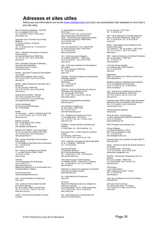 Adresses et sites utiles 
Retrouvez ces informations sur le site www.chefdeproduit.com avec une actualisation des adresses et une mise à 
jour des sites. 
Revue Française du Marketing – ADETEM 
221, rue Lafayette 75010 Paris 
Tél. 01 40 38 97 10 fax 01 40 38 05 08 
www.adetem.org 
Association pour la Promotion de la Presse 
Magazine 
71, avenue Franklin D. Roosevelt 
75008 Paris 
Tél. 01 42 89 32 60 Fax 01 45 63 39 75 
www.aepm.fr 
AACC - Association des Agences Conseils en 
Communication 
40, boulevard Malsherbes 75008 Paris 
Tél. 0147 42 13 42 - fax 01 42 66 59 90 
www.aacc.fr 
AFM - Association Française du Marketing 
79, avenue de la République 
75543 Paris Cedex 11 France 
www.afm-france.org 
AFNOR - Association Française de Normalisation 
Tour Europe. 
92049 Paris la Défense Cedex. France 
Tél. 01 42 91 55 55 - Fax 01 42 91 56 56 
www.afnor.fr 
ANVAR - Agence Nationale de Valorisation de la 
Recherche 
43, rue Caumartin 75009 Paris 
Tél. 01 40 17 83 00 - fax 01 45 26 09 68 
www.anvar.fr 
ARGUS DES FICHIERS – PRESSE 
183 rue de Courcelles 75017 Paris 
Tél. 01 44 29 19 29 - fax 01 44 29 19 20 
www.argus-fichiers-presse.fr 
L'action commerciale 
56, rue de Paris 92100 Boulogne 
Tél. 01 46 99 9385 
BCMW 
19, Rue Danton - 94270 LE KREMLIN-BICETRE 
Tél. 01 53 14 16 80 - Fax 01 53 14 16 99 
www.bcmw.com 
Ballester consulting 
6 ter, Av Mac Mahon 75017 PARIS 
Tél. 01 45 72 95 30 
www.ballester-consulting.com 
BANQUE DE FRANCE - Service Information 
39, rue des Croix Petit Champs 75001 Paris 
Tél. 01 42 92 42 92 - fax 01 42 92 39 40 
www.banque-france.fr 
BIPE - Bureau d'Information et de Prévisions 
Economiques 
12, rue Rouget de l'Isle 92442 Issy les Moulineaux 
Tél. 01 46 62 33 00 
www.bipe.fr 
BVP - Bureau de Vérification de la Publicité 
11, rue Saint Florentin 75008 – PARIS 
Tél. 01 40 15 15 40 
www.bvp.org 
CB News 
175 rue d'aguesseau 92100 Boulogne 
Tél. 01 46.04.12.12 
www.toutsurlacom.com 
Magazine de référence sur la communication et le 
marketing diffusé à 12500 ex. 
Club des Annonceurs 
www.leclubdesannonceurs.com 
CSA - Conseil Supérieur de l'Audiovisuel 
www.csa.fr 
CCA - Centre de Communication Avancée 
(CATHELAT Bernard) 
84, rue de Villiers 92683 Levallois-Perret 
Tél. 01 41 34 31 61 - Fax 01 41 34 31 65 
www.lecca.com/cca 
CEDEF - Centre de Documentation Economie 
Finances 
12, place Bataillon du Pacifique 
75012 Paris 
Tél. 01.53.18.72.00 - Fax 01.53.18.36.39 
www.finances.gouv.fr/DICOM/cedef.htm 
CESP - Centre d'Etude des Supports de Publicité 
136 Boulevard Haussmann 75008 PARIS 
Tél. 01 42 89 12 26 
www.cesp.org 
CITE DES SCIENCES ET DE L INDUSTRIE 
30, avenue Corentin Cariou 75019 Paris 
Tél. 01 40 05 70 00 
www.cite-sciences.fr 
CJD - Centre des Jeunes Dirigeants 
19, AVENUE GEORGE V - 75008 Paris 
Tél. 01.53.23.92.50 - fax 01.40.70.15.66 
www.cjd.net 
CNIL - Commission Nationale de l'Informatique et 
des Libertés 
21, rue ST Guillaume 75008 Paris 
Tél. 45 48 39 39 
www.cnil.fr 
Copyright - Syndicat des agences photographiques 
d'illustration générale 
21, rue Bonaparte 
75006 Paris 
Tél. 01 43 26 54 76 
www.snapig.com 
CREDOC - Centre de Recherche pour l'Etude et 
l'Observation des Conditions de Vie 
142, rue Chevalet 75013 Paris 
Tél. 01 40 77 85 10 - fax 01 40 77 85 09 
www.credoc.asso.fr 
Direction du Développement des Médias 
www.ddm.gouv.fr 
Documentation Française (La) 
29, quai Voltaire - 75007 Paris 
Tél. 01 40 15 70 00 
www.ladocfrancaise.gouv.fr 
DCF - Dirigeants Commerciaux de France 
1, villa George Sand - 75016 Paris 
Tél. 01 45 25 11 44 - fax 01 40 50 15 56 
www.dcf-fr.com 
ESOMAR - European Society of Marketing and 
Research 
JJ Viotta Straat, 29 - 1000 Amsterdam - NL 
Faire Savoir Faire - La lettre Hebdo du commerce 
Evolutif 
9, rue Moncey 75009 Paris 
Tél. 01 40 16 17 82 - fax 01 40 16 17 88 
FFSS - Fédération Française des Salons Spécialisés 
22, av F. Roosevelt - 75008 Paris 
Tél. 01 42 25 05 80 
Gencod EAN France 
2 rue Maurice Hartmann 
92137 Issy-les-Moulineaux cedex 
Tél. 01 40 95 54 10 - Fax 01 40 95 54 49 
www.eannet-france.org 
IFM (Institut Français du Merchandising) 
LA GRANDE ARCHE - 92044 Paris La Défense 
Tél. 01.49.06.49.14 Fax 01.47.78.94.63 
www.ifm.asso.fr 
Infopresse Le mensuel du marketing, de la publicité 
et des communications (canada) 
www.infopresse.com 
Ina - Institut National de l'Audiovisuel 
www.ina.fr 
IRI France 
Filiale de IR Information resources (Inteligence to 
power your business) 
4 rue André Derain - BP 49 - 78240 Chambourcy 
Tél. 01 30 06 22 00 – Fax 01 30 65 09 45 
www.infores.com 
INC - Institut National de la Consommation 50 
millions de consommateurs 
80, rue Lecourbe - 75015 Paris 
Tél. 01 45 66 20 20 
INPI - Institut National de la Propriété Industrielle 
26 bis, rue de Saint Pétersbourg 75008 Paris 
Tél. 01 53 04 53 04 - fax 01 42 93 59 30 
www.inpi.fr 
INSEE - Institut National de la Statistique et des 
Etudes Economiques 
Tour Gamma A - 195, rue de Bercy - 75012 Paris 
Tél. 01 41 17 66 11 - fax 01 53 17 88 09 
www.insee.fr 
IREP - Institut de Recherche et d'Etudes Publicitaires 
62, rue de la Boétie - 75008 Paris 
Tél. 01 45 63 71 73 
www.irep.asso.fr 
LSA (Libre Service Actualité) 
6, rue Marius Aufan 92300 Levallois 
Tél. 01 47 58 20 00 
www.lsa.fr 
Médiamétrie 
55/63, rue Anatole France 92532 Levallois-Perret 
www.mediametrie.fr 
Marketing magazine et Marketing Direct magazine 
31-35, rue Gambetta 92150 Surennes 
Tél. 01 41 18 86 18 - fax 01 45 06 29 81 
www.e-marketing.fr 
OJD - Organisme de Justification de la Diffusion - 
18/20 place de la Madeleine 75008 Paris 
Tél. 01 43 12 85 30 - fax 01 47 42 14 92 
www.ojd.com 
Progimark (salon CRM) et SEMO (salon des études) 
MM Salons 31/35 rue Gambetta 92154 Surennes 
Tél. 01 41 18 68 88 - Fax 01 45 06 29 81 
www.groupemm.com 
Presse quotidienne régionale 
www.pqr.org 
Points de ventes - Groupe liaisons 
1, avenue Edouard Belin 92856 Rueil Malmaison 
Tél. 01 41 29 99 99 
www.pointdevente.com 
SNPP Presspace www.presspace.com 
Groupe Stratégies 
2 rue Maurice Hartmann - BP 62 
92133 Issy-les Moulineaux Cedex 
Tél. 01 46 29 46 29 
www.strategies-online.com 
Syndicat national de la publicité Tél.évisée (SNPTV) 
www.snptv.org 
Syntec - Chambre Syndicale des Société d'Etudes et 
de Conseils 
3, rue Léon Bonnat - 75016 Paris 
Tél. 01 44 30 49 20 - fax 01 40 50 92 80 
www.syntec-management.com 
SEVPCD - Syndicat des Entreprises de VPC et à 
distance 
60, rue de la Boétie - 75008 Paris 
Tél. 0142 56 38 86 - fax 01 45 63 91 95 
www.fevad.com 
TNS Secodip 
2, rue Françis Pédron 
78241 Chambourcy CEDEX - France 
Tél. 01 30 74 81 44 
www.secodip.fr 
Union des Journalistes et Journaux d'Entreprise 
www.ujjef.com 
UDA Union Des Annonceurs 
53, avenue Victor Hugo - 75116 Paris 
Tél. 01 45 00 79 10 - fax 01 45 00 55 79 
www.uda.fr 
© 2013 kratiroff pour Sup de Co Marrakech Page 30 
 