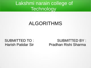 Lakshmi narain college of
Technology
ALGORITHMS
SUBMITTED TO : SUBMITTED BY :
Harish Patidar Sir Pradhan Rishi Sharma
 