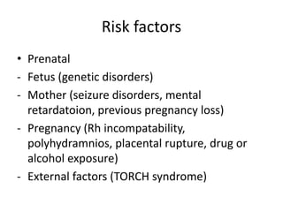 Risk factors
• Prenatal
- Fetus (genetic disorders)
- Mother (seizure disorders, mental
retardatoion, previous pregnancy loss)
- Pregnancy (Rh incompatability,
polyhydramnios, placental rupture, drug or
alcohol exposure)
- External factors (TORCH syndrome)
 