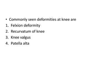 • Commonly seen deformities at knee are
1. Felxion deformity
2. Recurvatum of knee
3. Knee valgus
4. Patella alta
 