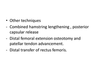 • Other techniques
- Combined hamstring lengthening , posterior
capsular release
- Distal femoral extension osteotomy and
patellar tendon advancement.
- Distal transfer of rectus femoris.
 