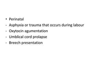 • Perinatal
- Asphyxia or trauma that occurs during labour
- Oxytocin agumentation
- Umblical cord prolapse
- Breech presentation
 