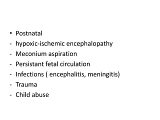 • Postnatal
- hypoxic-ischemic encephalopathy
- Meconium aspiration
- Persistant fetal circulation
- Infections ( encephalitis, meningitis)
- Trauma
- Child abuse
 