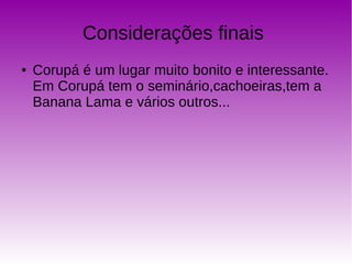 Considerações finais
● Corupá é um lugar muito bonito e interessante.
Em Corupá tem o seminário,cachoeiras,tem a
Banana Lama e vários outros...
 