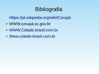 Bibliografia
Https://pt.wikpedia.org/wiki/Corupá
● WWW.corupá.sc.gov.br
● WWW.Cidade.brasil.com.br
● Www.cidade.brasil.com.br
 