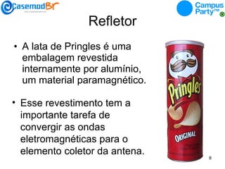 Refletor A lata de Pringles é uma embalagem revestida internamente por alumínio, um material paramagnético. Esse revestimento tem a importante tarefa de convergir as ondas eletromagnéticas para o elemento coletor da antena.  