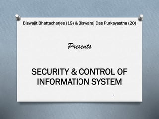 Biswajit Bhattacharjee (19) & Biswaraj Das Purkayastha (20)
Presents
SECURITY & CONTROL OF
INFORMATION SYSTEM
1
 