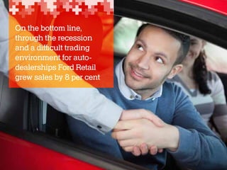 On the bottom line,
through the recession
and a difficult trading
environment for autodealerships Ford Retail
grew sales by 8 per cent

 