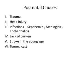 Postnatal Causes
I. Trauma
II. Head injury
III. Infections – Septicemia , Meningitis ,
Enchephalitis
IV. Lack of oxygen
V. Stroke in the young age
VI. Tumor, cyst
 