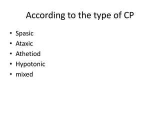 According to the type of CP
• Spasic
• Ataxic
• Athetiod
• Hypotonic
• mixed
 