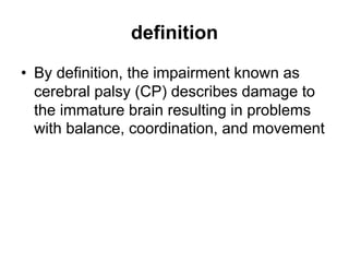 definition
• By definition, the impairment known as
cerebral palsy (CP) describes damage to
the immature brain resulting in problems
with balance, coordination, and movement
 