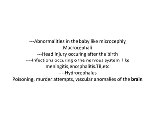 ---Abnormalities in the baby like microcephly
Macrocephali
---Head injury occuring after the birth
----Infections occuring o the nervous system like
meningitis,encephalitis.TB,etc
----Hydrocephalus
Poisoning, murder attempts, vascular anomalies of the brain
 